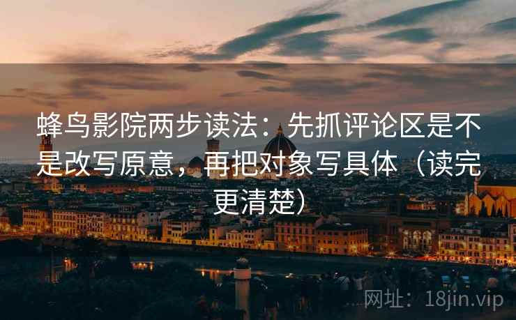 蜂鸟影院两步读法：先抓评论区是不是改写原意，再把对象写具体（读完更清楚）
