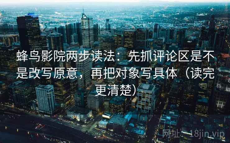 蜂鸟影院两步读法:先抓评论区是不是改写原意,再把对象写具体(读完更清楚) 蜂鸟影院两步读法:先抓评论区是不是改写原意,再把对象写具体(读完更清楚)