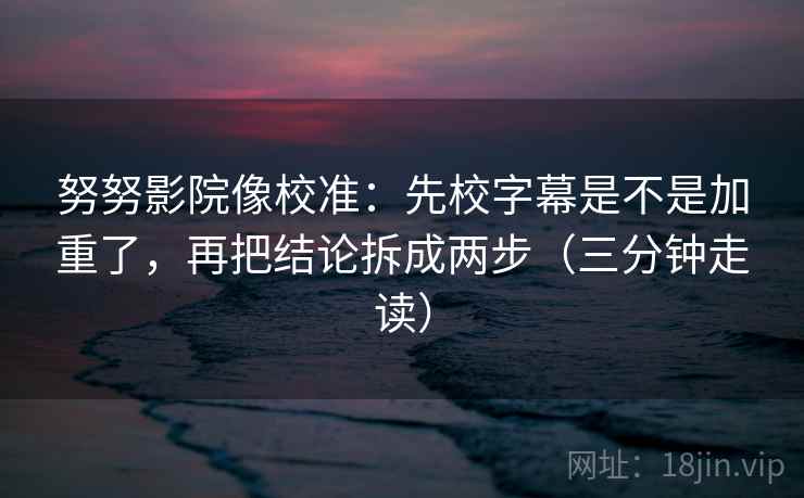 努努影院像校准：先校字幕是不是加重了，再把结论拆成两步（三分钟走读）