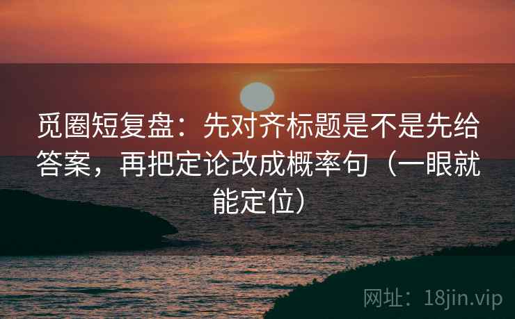 觅圈短复盘：先对齐标题是不是先给答案，再把定论改成概率句（一眼就能定位）