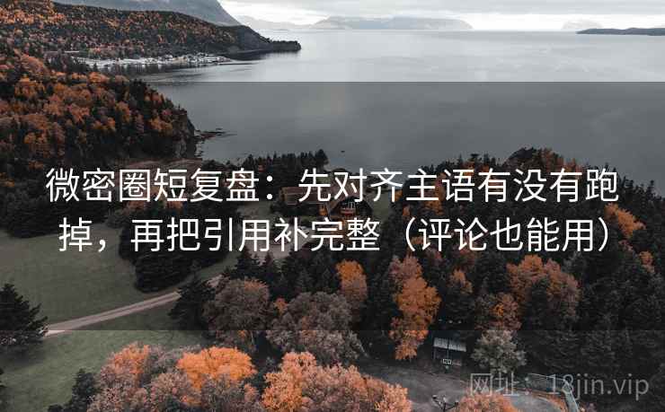 微密圈短复盘：先对齐主语有没有跑掉，再把引用补完整（评论也能用）