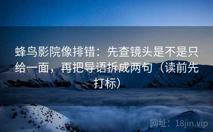 蜂鸟影院像排错:先查镜头是不是只给一面,再把导语拆成两句(读前先打标) 蜂鸟影院像排错:先查镜头是不是只给一面,再把导语拆成两句(读前先打标)