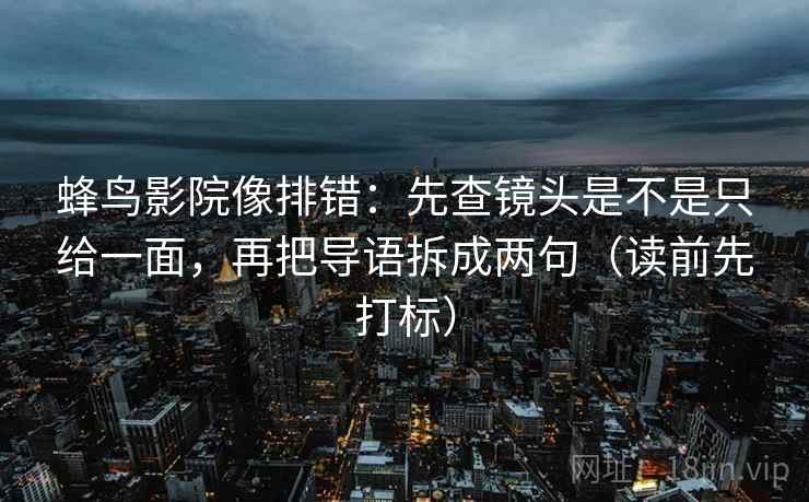 蜂鸟影院像排错：先查镜头是不是只给一面，再把导语拆成两句（读前先打标）
