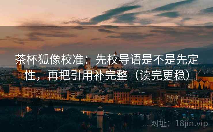 茶杯狐像校准:先校导语是不是先定性,再把引用补完整(读完更稳) 茶杯狐像校准:先校导语是不是先定性,再把引用补完整(读完更稳)