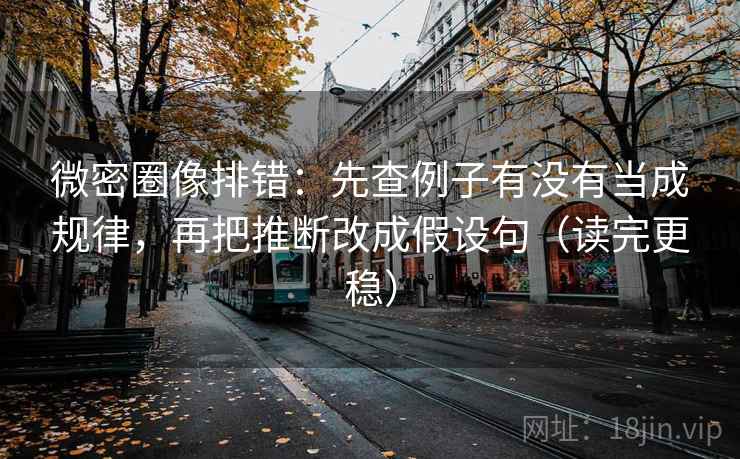 微密圈像排错：先查例子有没有当成规律，再把推断改成假设句（读完更稳）
