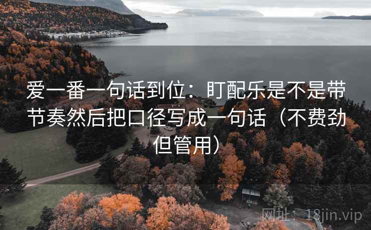 爱一番一句话到位:盯配乐是不是带节奏然后把口径写成一句话(不费劲但管用) 爱一番一句话到位:盯配乐是不是带节奏然后把口径写成一句话(不费劲但管用)