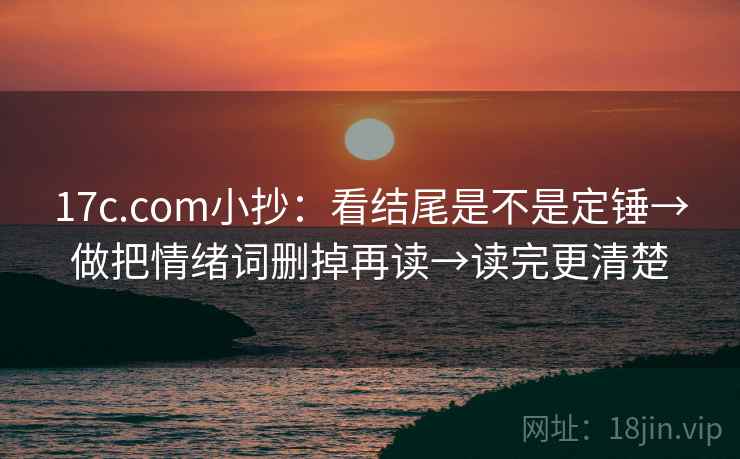 17c.com小抄：看结尾是不是定锤→做把情绪词删掉再读→读完更清楚