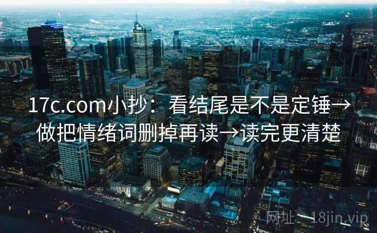 17c.com小抄:看结尾是不是定锤→做把情绪词删掉再读→读完更清楚 17c.com小抄:看结尾是不是定锤→做把情绪词删掉再读→读完更清楚