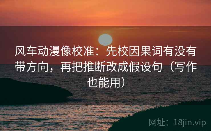 风车动漫像校准：先校因果词有没有带方向，再把推断改成假设句（写作也能用）