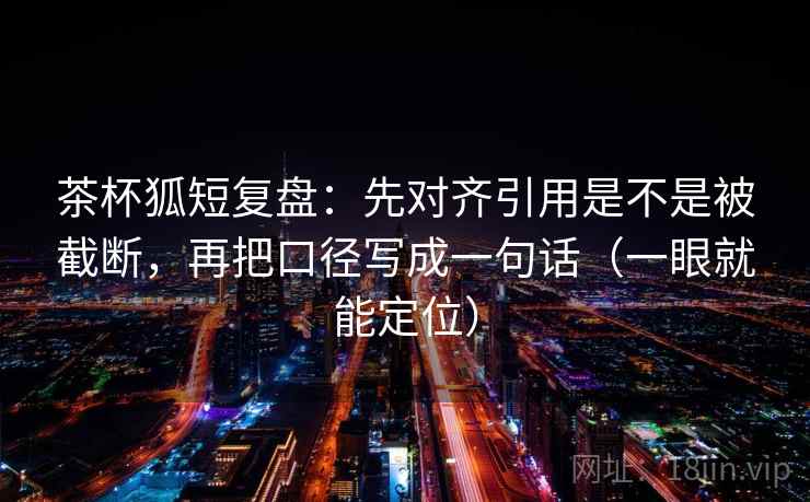 茶杯狐短复盘:先对齐引用是不是被截断,再把口径写成一句话(一眼就能定位) 茶杯狐短复盘:先对齐引用是不是被截断,再把口径写成一句话(一眼就能定位)