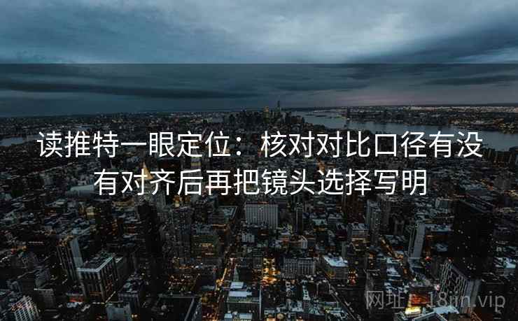 读推特一眼定位：核对对比口径有没有对齐后再把镜头选择写明