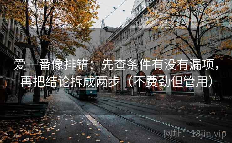 爱一番像排错：先查条件有没有漏项，再把结论拆成两步（不费劲但管用）