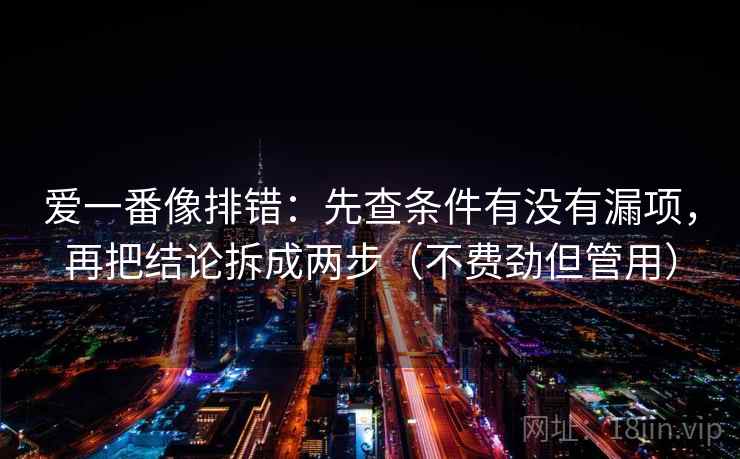 爱一番像排错:先查条件有没有漏项,再把结论拆成两步(不费劲但管用) 爱一番像排错:先查条件有没有漏项,再把结论拆成两步(不费劲但管用)