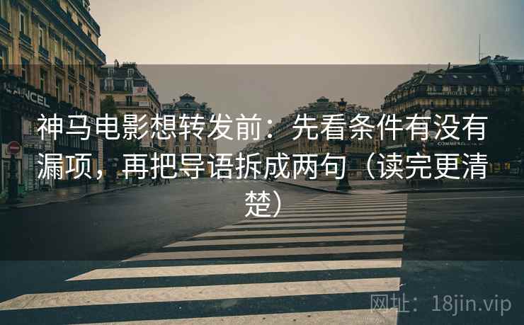 神马电影想转发前：先看条件有没有漏项，再把导语拆成两句（读完更清楚）