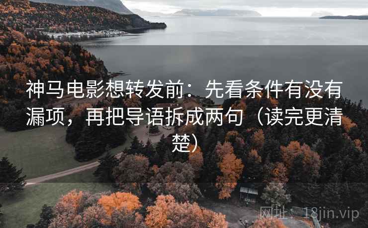 神马电影想转发前：先看条件有没有漏项，再把导语拆成两句（读完更清楚）