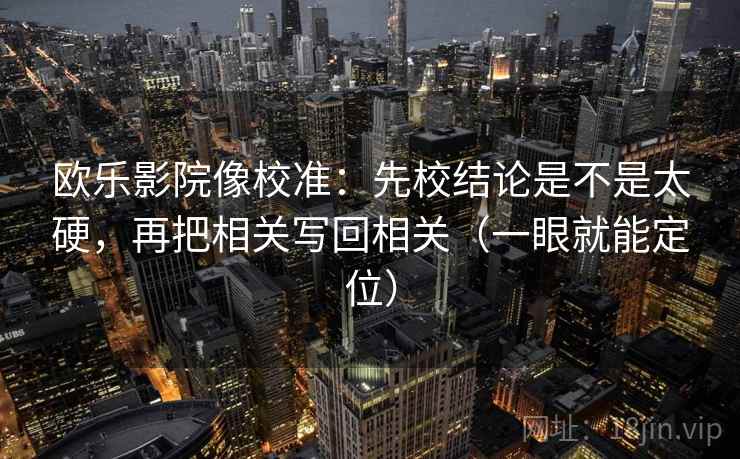 欧乐影院像校准:先校结论是不是太硬,再把相关写回相关(一眼就能定位) 欧乐影院像校准:先校结论是不是太硬,再把相关写回相关(一眼就能定位)