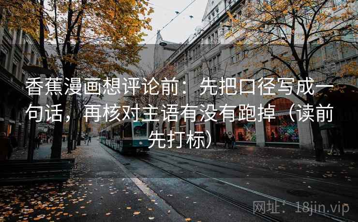 香蕉漫画想评论前：先把口径写成一句话，再核对主语有没有跑掉（读前先打标）