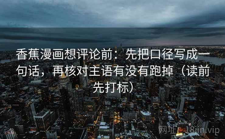 香蕉漫画想评论前：先把口径写成一句话，再核对主语有没有跑掉（读前先打标）