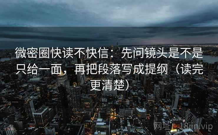 微密圈快读不快信:先问镜头是不是只给一面,再把段落写成提纲(读完更清楚) 微密圈快读不快信:先问镜头是不是只给一面,再把段落写成提纲(读完更清楚)