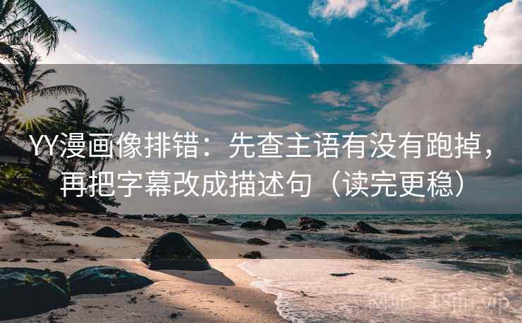 YY漫画像排错：先查主语有没有跑掉，再把字幕改成描述句（读完更稳）