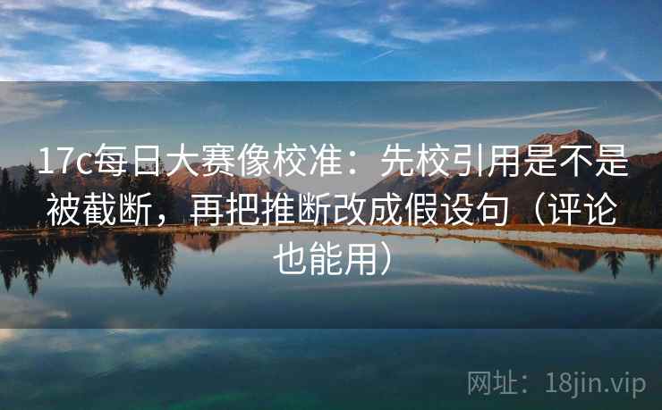 17c每日大赛像校准:先校引用是不是被截断,再把推断改成假设句(评论也能用) 17c每日大赛像校准:先校引用是不是被截断,再把推断改成假设句(评论也能用)