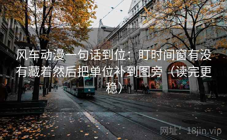 风车动漫一句话到位:盯时间窗有没有藏着然后把单位补到图旁(读完更稳) 风车动漫一句话到位:盯时间窗有没有藏着然后把单位补到图旁(读完更稳)