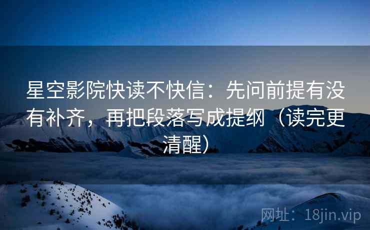 星空影院快读不快信:先问前提有没有补齐,再把段落写成提纲(读完更清醒) 星空影院快读不快信:先问前提有没有补齐,再把段落写成提纲(读完更清醒)