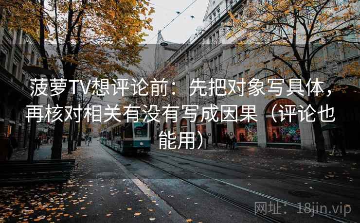 菠萝TV想评论前：先把对象写具体，再核对相关有没有写成因果（评论也能用）