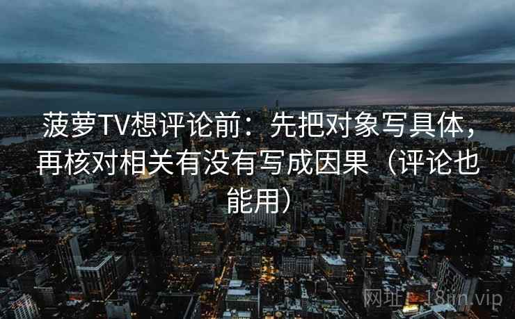 菠萝TV想评论前:先把对象写具体,再核对相关有没有写成因果(评论也能用) 菠萝TV想评论前:先把对象写具体,再核对相关有没有写成因果(评论也能用)