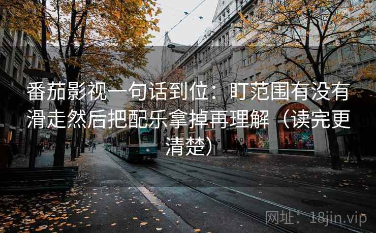 番茄影视一句话到位:盯范围有没有滑走然后把配乐拿掉再理解(读完更清楚) 番茄影视一句话到位:盯范围有没有滑走然后把配乐拿掉再理解(读完更清楚)