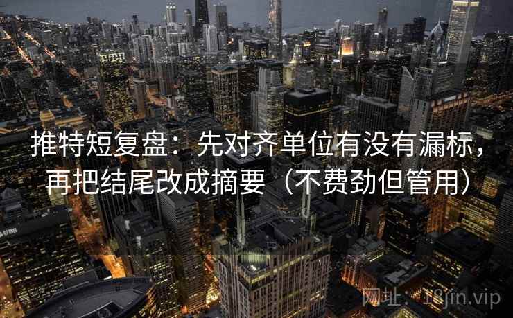 推特短复盘：先对齐单位有没有漏标，再把结尾改成摘要（不费劲但管用）