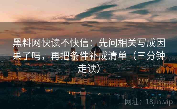 黑料网快读不快信:先问相关写成因果了吗,再把条件补成清单(三分钟走读) 黑料网快读不快信:先问相关写成因果了吗,再把条件补成清单(三分钟走读)