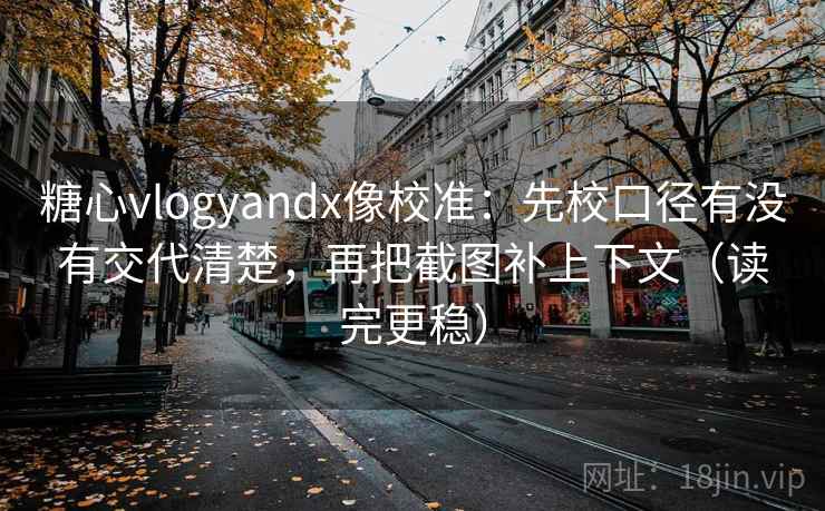 糖心vlogyandx像校准：先校口径有没有交代清楚，再把截图补上下文（读完更稳）