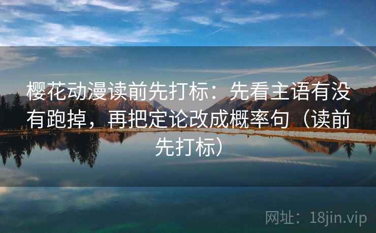 樱花动漫读前先打标：先看主语有没有跑掉，再把定论改成概率句（读前先打标）