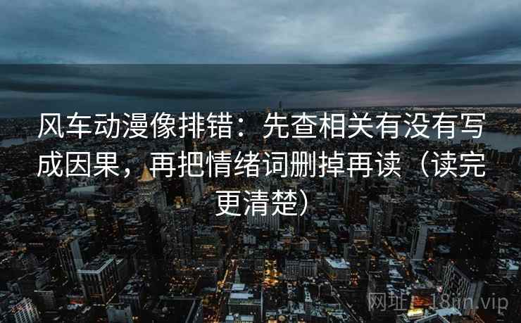 风车动漫像排错：先查相关有没有写成因果，再把情绪词删掉再读（读完更清楚）