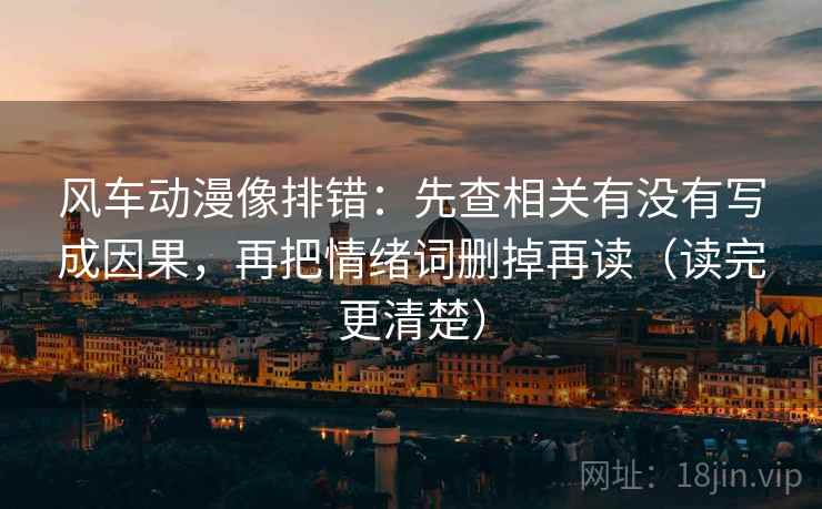 风车动漫像排错：先查相关有没有写成因果，再把情绪词删掉再读（读完更清楚）