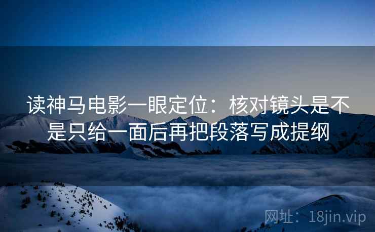 读神马电影一眼定位：核对镜头是不是只给一面后再把段落写成提纲