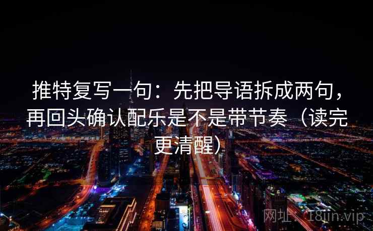 推特复写一句:先把导语拆成两句,再回头确认配乐是不是带节奏(读完更清醒) 推特复写一句:先把导语拆成两句,再回头确认配乐是不是带节奏(读完更清醒)