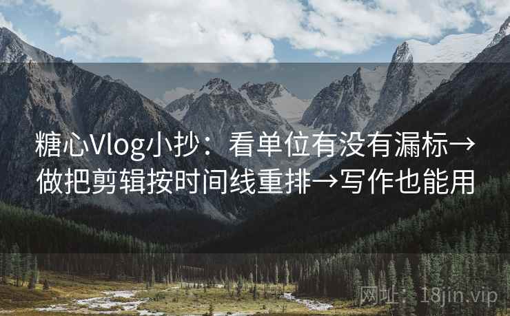 糖心Vlog小抄：看单位有没有漏标→做把剪辑按时间线重排→写作也能用