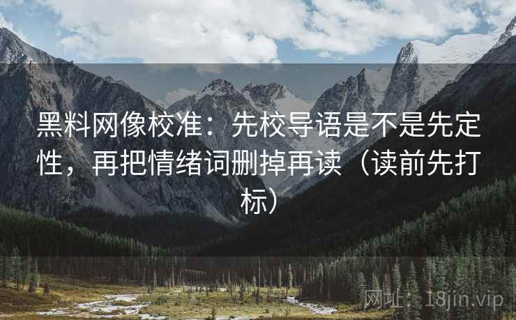 黑料网像校准：先校导语是不是先定性，再把情绪词删掉再读（读前先打标）