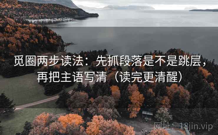 觅圈两步读法:先抓段落是不是跳层,再把主语写清(读完更清醒) 觅圈两步读法:先抓段落是不是跳层,再把主语写清(读完更清醒)