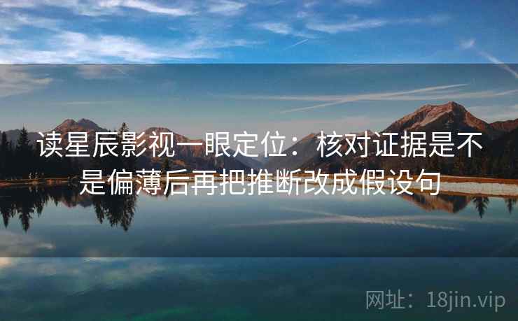 读星辰影视一眼定位：核对证据是不是偏薄后再把推断改成假设句