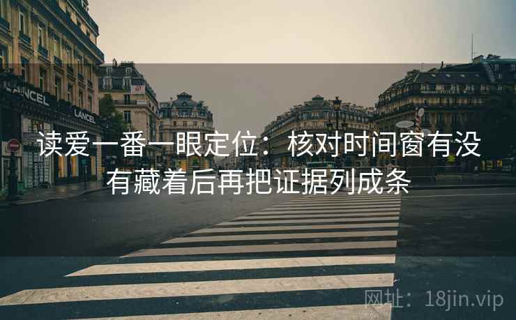 读爱一番一眼定位:核对时间窗有没有藏着后再把证据列成条 读爱一番一眼定位:核对时间窗有没有藏着后再把证据列成条