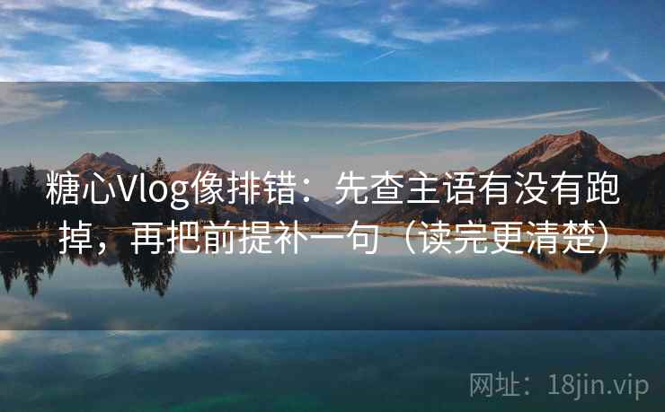 糖心Vlog像排错：先查主语有没有跑掉，再把前提补一句（读完更清楚）