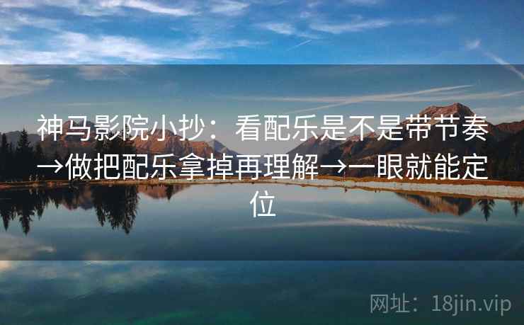 神马影院小抄：看配乐是不是带节奏→做把配乐拿掉再理解→一眼就能定位