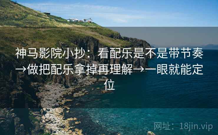 神马影院小抄:看配乐是不是带节奏→做把配乐拿掉再理解→一眼就能定位 神马影院小抄:看配乐是不是带节奏→做把配乐拿掉再理解→一眼就能定位