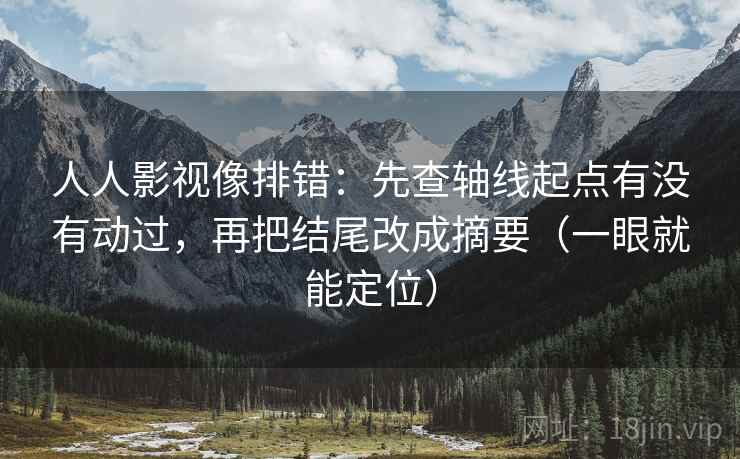 人人影视像排错：先查轴线起点有没有动过，再把结尾改成摘要（一眼就能定位）