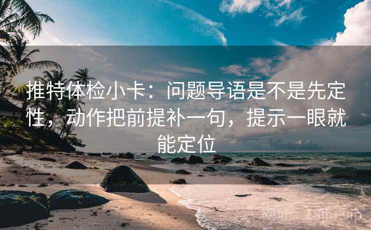 推特体检小卡：问题导语是不是先定性，动作把前提补一句，提示一眼就能定位