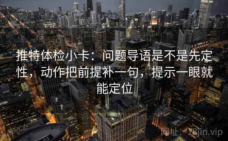 推特体检小卡:问题导语是不是先定性,动作把前提补一句,提示一眼就能定位 推特体检小卡:问题导语是不是先定性,动作把前提补一句,提示一眼就能定位
