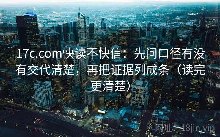17c.com快读不快信：先问口径有没有交代清楚，再把证据列成条（读完更清楚）